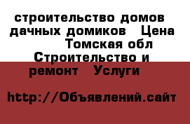 строительство домов, дачных домиков › Цена ­ 150 - Томская обл. Строительство и ремонт » Услуги   